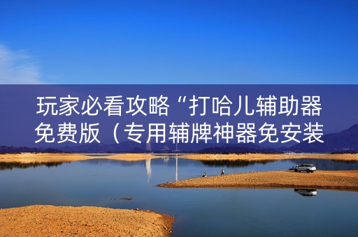 玩家必看攻略“打哈儿辅助器免费版（专用辅牌神器免安装）