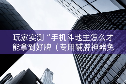 玩家实测“手机斗地主怎么才能拿到好牌（专用辅牌神器免安装）