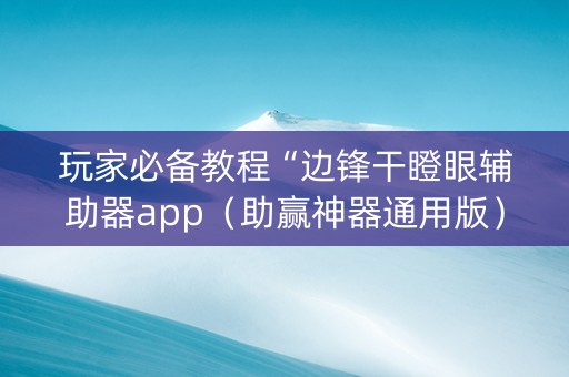 玩家必备教程“边锋干瞪眼辅助器app（助赢神器通用版）