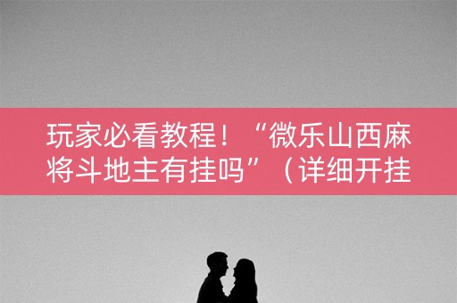 玩家必看教程！“微乐山西麻将斗地主有挂吗”（详细开挂教程）-哔哩哔哩