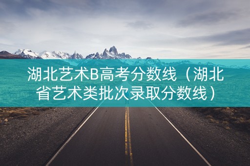 湖北艺术B高考分数线（湖北省艺术类批次录取分数线）