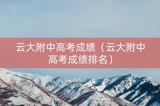 云大附中高考成绩（云大附中高考成绩排名）