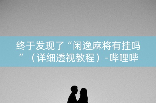 终于发现了“闲逸麻将有挂吗”（详细透视教程）-哔哩哔哩