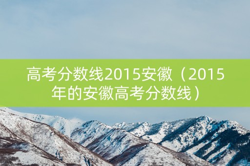 高考分数线2015安徽（2015年的安徽高考分数线）