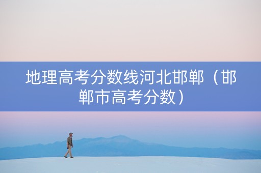 地理高考分数线河北邯郸（邯郸市高考分数）