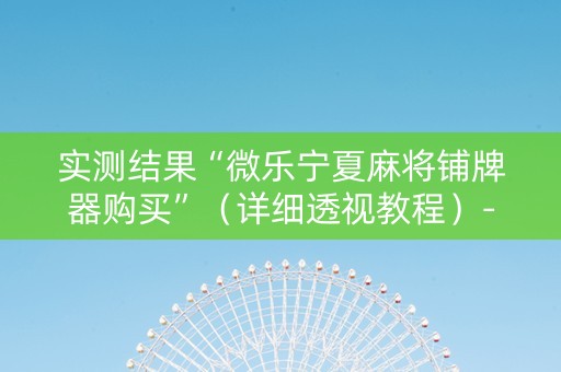 实测结果“微乐宁夏麻将铺牌器购买”（详细透视教程）-哔哩哔哩
