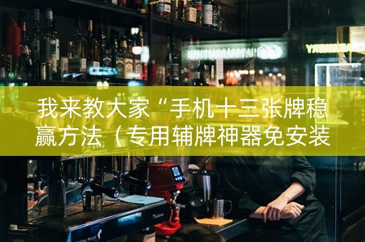 我来教大家“手机十三张牌稳赢方法（专用辅牌神器免安装）