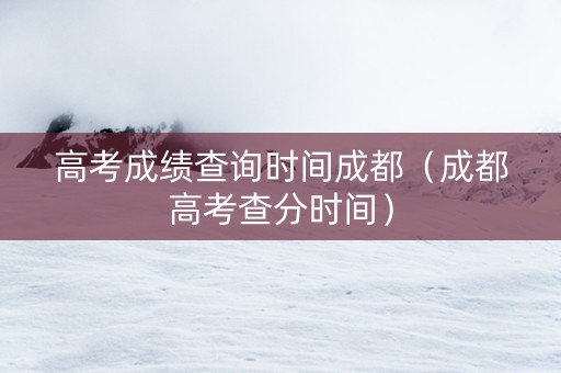 高考成绩查询时间成都（成都高考查分时间）