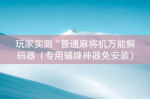 玩家实测“普通麻将机万能解码器（专用辅牌神器免安装）