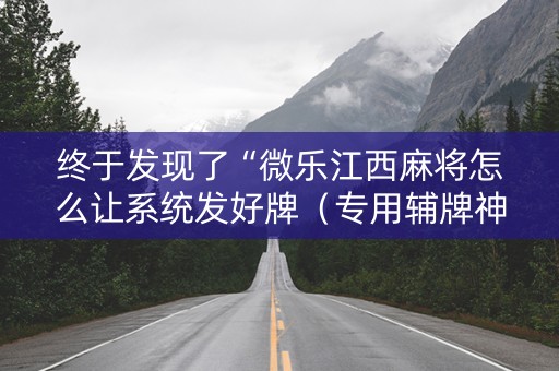 终于发现了“微乐江西麻将怎么让系统发好牌（专用辅牌神器免安装）