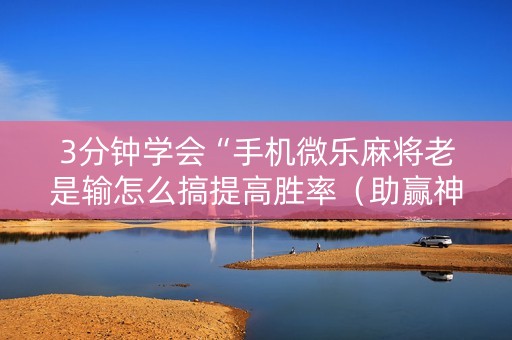 3分钟学会“手机微乐麻将老是输怎么搞提高胜率（助赢神器通用版）