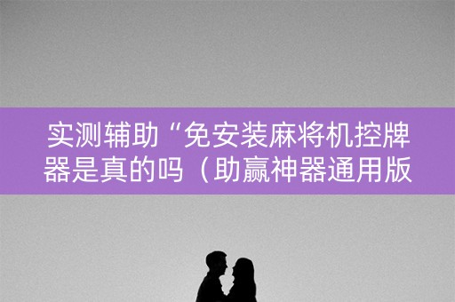 实测辅助“免安装麻将机控牌器是真的吗（助赢神器通用版）