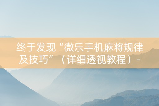 终于发现“微乐手机麻将规律及技巧”（详细透视教程）-哔哩哔哩