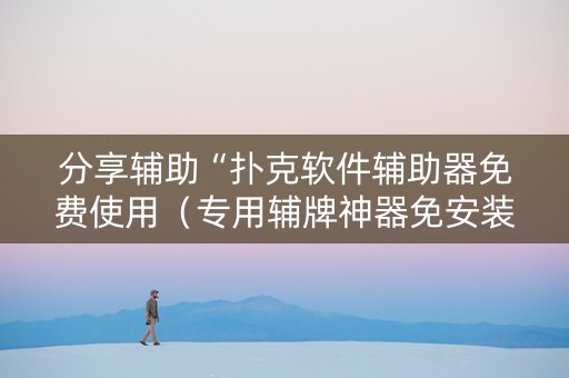 分享辅助“扑克软件辅助器免费使用（专用辅牌神器免安装）