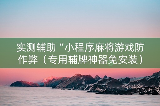 实测辅助“小程序麻将游戏防作弊（专用辅牌神器免安装）
