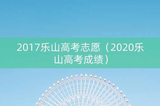 2017乐山高考志愿（2020乐山高考成绩）
