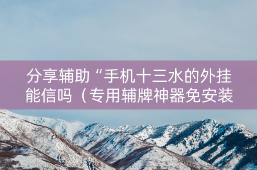 分享辅助“手机十三水的外挂能信吗（专用辅牌神器免安装）