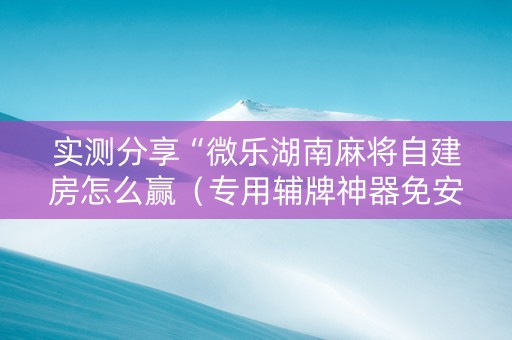 实测分享“微乐湖南麻将自建房怎么赢（专用辅牌神器免安装）