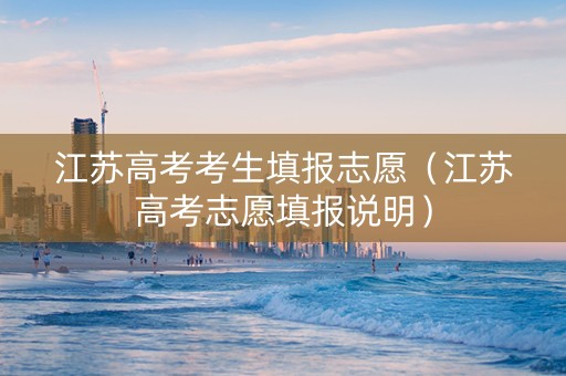 江苏高考考生填报志愿（江苏高考志愿填报说明）