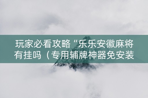 玩家必看攻略“乐乐安徽麻将有挂吗（专用辅牌神器免安装）