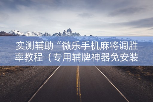 实测辅助“微乐手机麻将调胜率教程（专用辅牌神器免安装）