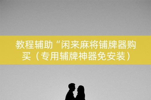 教程辅助“闲来麻将铺牌器购买（专用辅牌神器免安装）