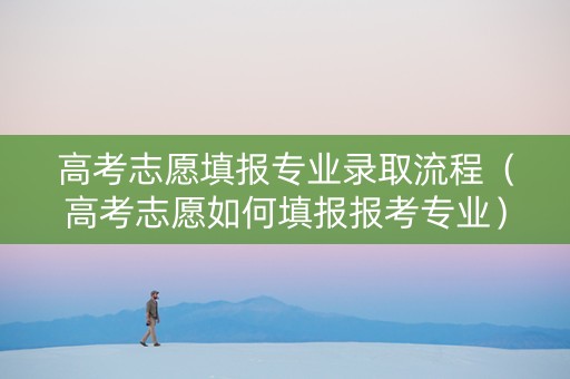 高考志愿填报专业录取流程（高考志愿如何填报报考专业）