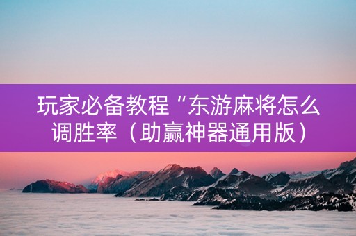 玩家必备教程“东游麻将怎么调胜率（助赢神器通用版）