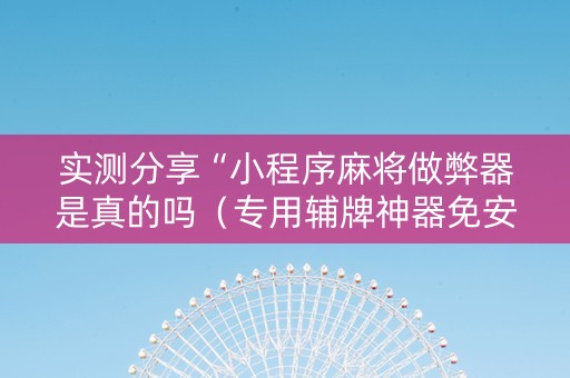 实测分享“小程序麻将做弊器是真的吗（专用辅牌神器免安装）