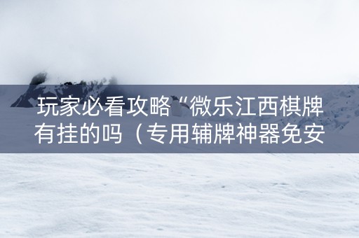 玩家必看攻略“微乐江西棋牌有挂的吗（专用辅牌神器免安装）