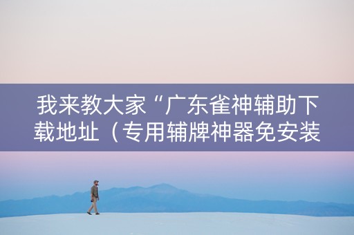 我来教大家“广东雀神辅助下载地址（专用辅牌神器免安装）