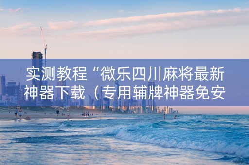 实测教程“微乐四川麻将最新神器下载（专用辅牌神器免安装）