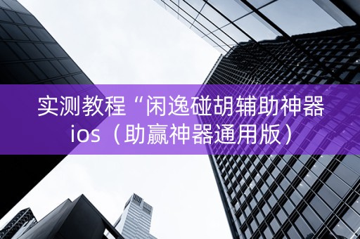 实测教程“闲逸碰胡辅助神器ios（助赢神器通用版）