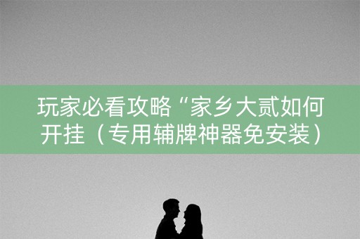 玩家必看攻略“家乡大贰如何开挂（专用辅牌神器免安装）