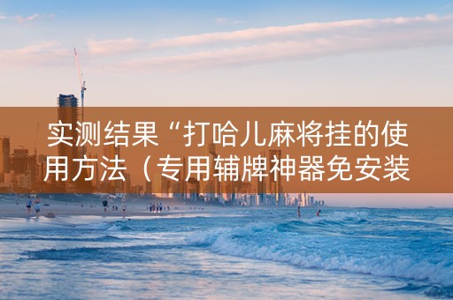 实测结果“打哈儿麻将挂的使用方法（专用辅牌神器免安装）