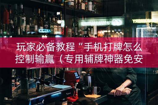玩家必备教程“手机打牌怎么控制输赢（专用辅牌神器免安装）