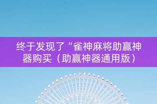 终于发现了“雀神麻将助赢神器购买（助赢神器通用版）