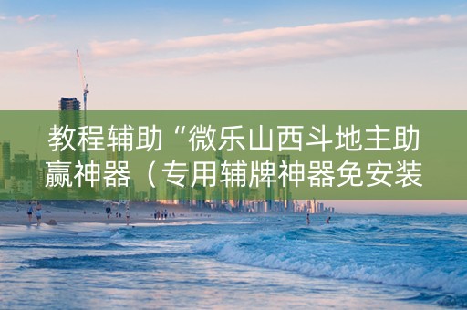 教程辅助“微乐山西斗地主助赢神器（专用辅牌神器免安装）