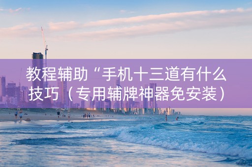 教程辅助“手机十三道有什么技巧（专用辅牌神器免安装）