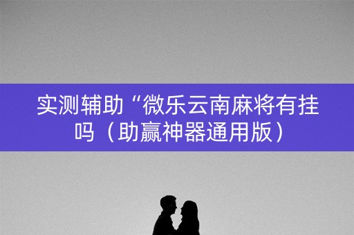 实测辅助“微乐云南麻将有挂吗（助赢神器通用版）