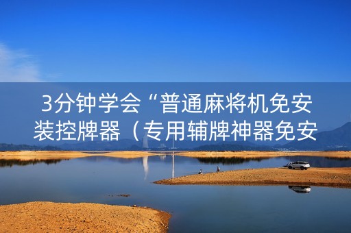 3分钟学会“普通麻将机免安装控牌器（专用辅牌神器免安装）