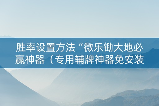 胜率设置方法“微乐锄大地必赢神器（专用辅牌神器免安装）