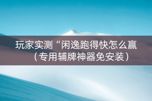 玩家实测“闲逸跑得快怎么赢（专用辅牌神器免安装）