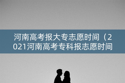 河南高考报大专志愿时间（2021河南高考专科报志愿时间）