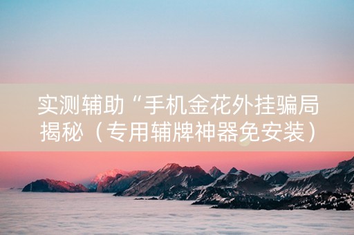 实测辅助“手机金花外挂骗局揭秘（专用辅牌神器免安装）
