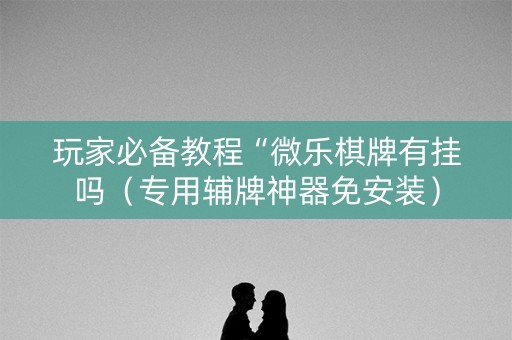 玩家必备教程“微乐棋牌有挂吗（专用辅牌神器免安装）