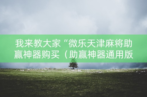 我来教大家“微乐天津麻将助赢神器购买（助赢神器通用版）