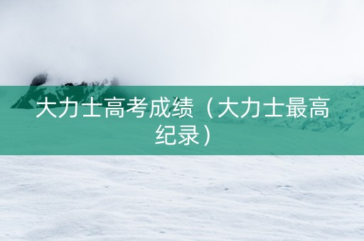 大力士高考成绩（大力士最高纪录）