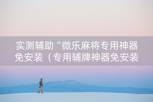实测辅助“微乐麻将专用神器免安装（专用辅牌神器免安装）