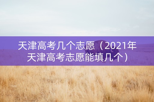 天津高考几个志愿（2021年天津高考志愿能填几个）